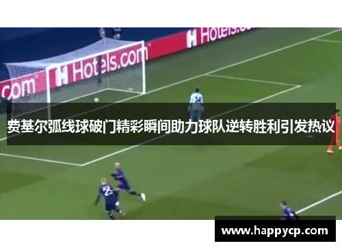 费基尔弧线球破门精彩瞬间助力球队逆转胜利引发热议