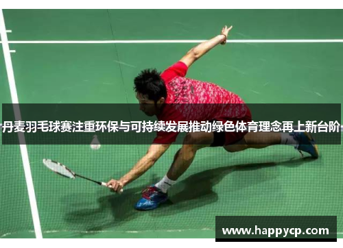 丹麦羽毛球赛注重环保与可持续发展推动绿色体育理念再上新台阶