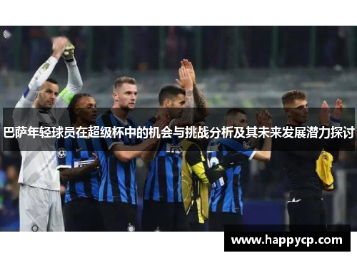 巴萨年轻球员在超级杯中的机会与挑战分析及其未来发展潜力探讨