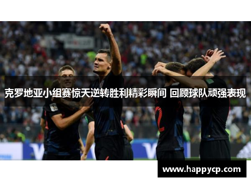 克罗地亚小组赛惊天逆转胜利精彩瞬间 回顾球队顽强表现