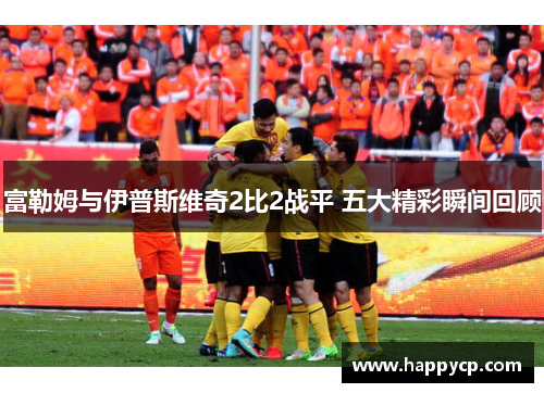 富勒姆与伊普斯维奇2比2战平 五大精彩瞬间回顾