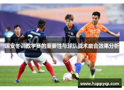 国安冬训教学赛的重要性与球队战术磨合效果分析