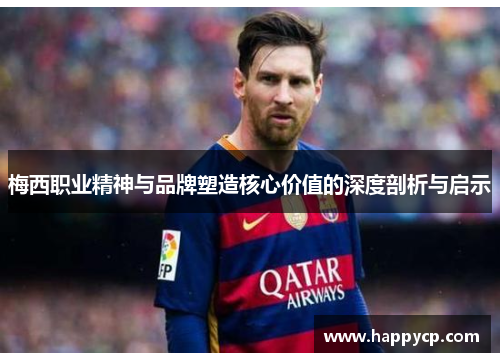 梅西职业精神与品牌塑造核心价值的深度剖析与启示