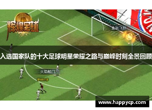 入选国家队的十大足球明星荣耀之路与巅峰时刻全景回顾