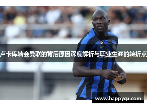 卢卡库转会曼联的背后原因深度解析与职业生涯的转折点