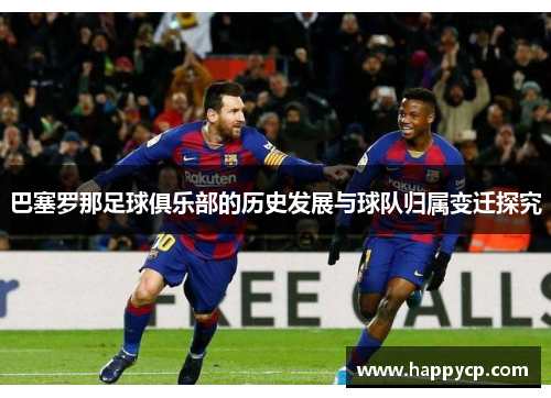 巴塞罗那足球俱乐部的历史发展与球队归属变迁探究 巴塞罗那足球俱乐部的历史发展与球队归属变迁探究