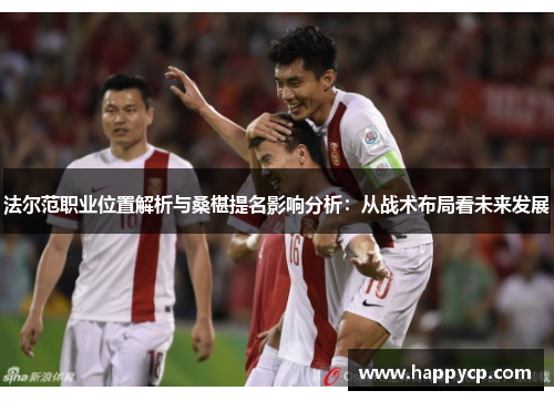 法尔范职业位置解析与桑椹提名影响分析：从战术布局看未来发展