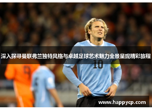 深入探寻曼联弗兰独特风格与卓越足球艺术魅力全景呈现精彩旅程 深入探寻曼联弗兰独特风格与卓越足球艺术魅力全景呈现精彩旅程