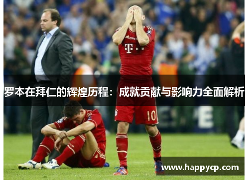 罗本在拜仁的辉煌历程：成就贡献与影响力全面解析