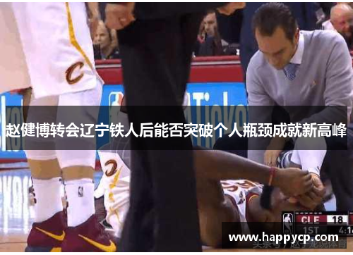 赵健博转会辽宁铁人后能否突破个人瓶颈成就新高峰 赵健博转会辽宁铁人后能否突破个人瓶颈成就新高峰