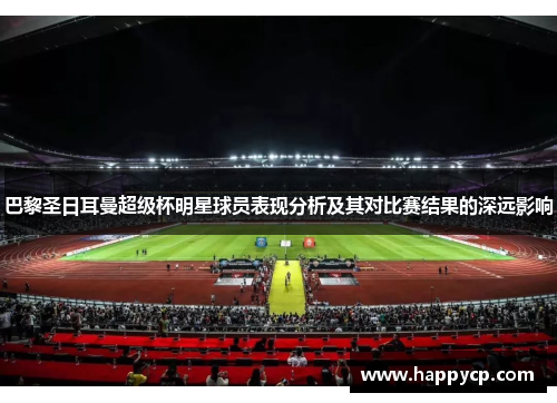 巴黎圣日耳曼超级杯明星球员表现分析及其对比赛结果的深远影响