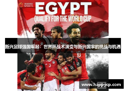 新兴足球强国崛起:世界杯战术演变与新兴国家的挑战与机遇 新兴足球强国崛起:世界杯战术演变与新兴国家的挑战与机遇