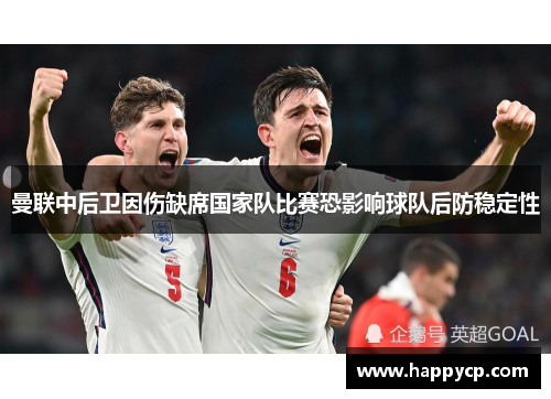 曼联中后卫因伤缺席国家队比赛恐影响球队后防稳定性