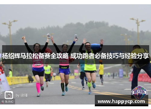 杨绍辉马拉松备赛全攻略 成功跑者必备技巧与经验分享