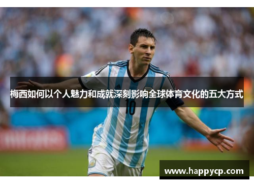 梅西如何以个人魅力和成就深刻影响全球体育文化的五大方式