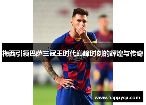 梅西引领巴萨三冠王时代巅峰时刻的辉煌与传奇