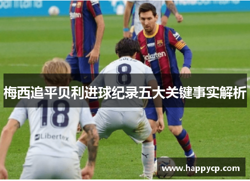 梅西追平贝利进球纪录五大关键事实解析 梅西追平贝利进球纪录五大关键事实解析