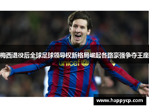 梅西退役后全球足球领导权新格局崛起各路豪强争夺王座 梅西退役后全球足球领导权新格局崛起各路豪强争夺王座